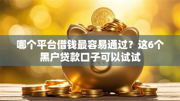 哪个平台借钱最容易通过？这6个黑户贷款口子可以试试