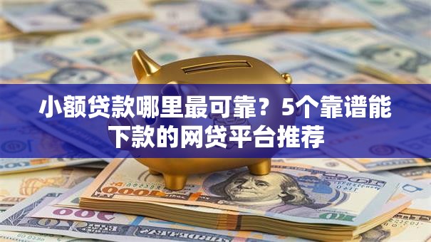 小额贷款哪里最可靠?5个靠谱能下款的网贷平台推荐 小额贷款哪里最可靠?5个靠谱能下款的网贷平台推荐