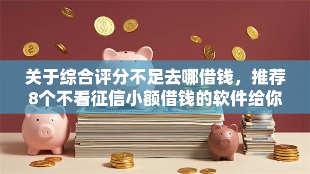 关于综合评分不足去哪借钱,推荐8个不看征信小额借钱的软件给你 关于综合评分不足去哪借钱,推荐8个不看征信小额借钱的软件给你