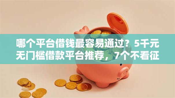 哪个平台借钱最容易通过?5千元无门槛借款平台推荐,7个不看征信网贷平台放款快的平台盘点 哪个平台借钱最容易通过?5千元无门槛借款平台推荐,7个不看征信网贷平台放款快的平台盘点