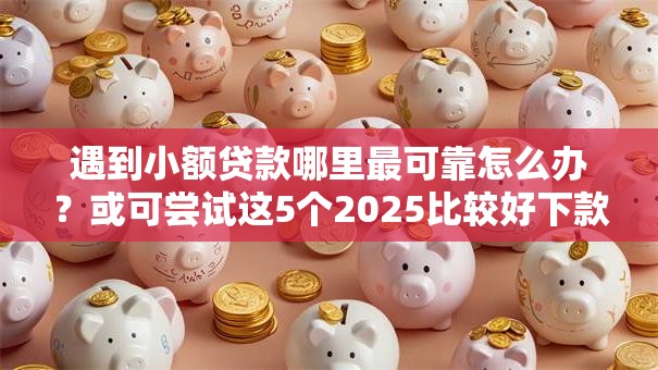 遇到小额贷款哪里最可靠怎么办？或可尝试这5个2025比较好下款的借款平台