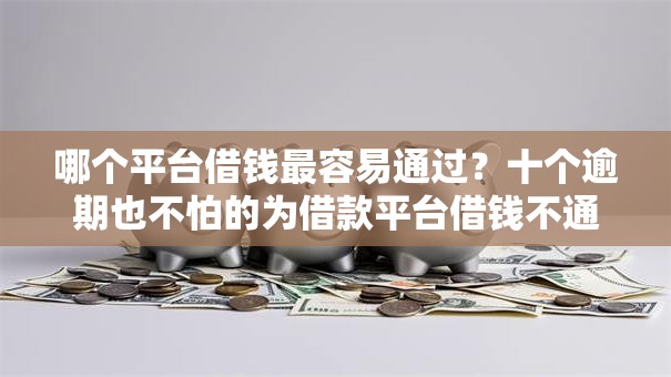 哪个平台借钱最容易通过?十个逾期也不怕的为借款平台借钱不通过 哪个平台借钱最容易通过?十个逾期也不怕的为借款平台借钱不通过