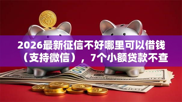 2026最新征信不好哪里可以借钱(支持微信),7个小额贷款不查征信的软件无私分享 2026最新征信不好哪里可以借钱(支持微信),7个小额贷款不查征信的软件无私分享
