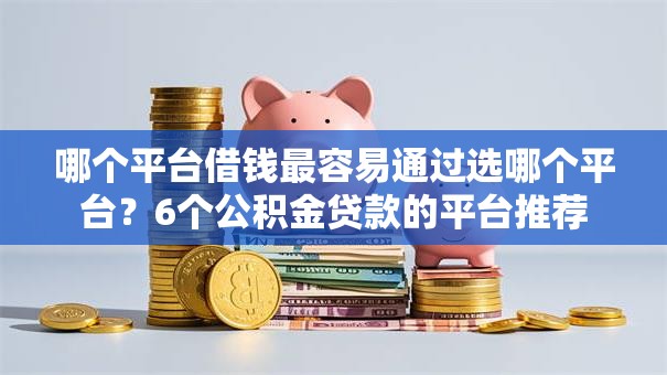 哪个平台借钱最容易通过选哪个平台？6个公积金贷款的平台推荐