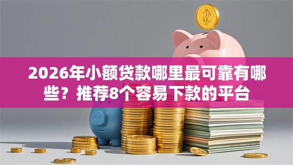 2026年小额贷款哪里最可靠有哪些?推荐8个容易下款的平台 2026年小额贷款哪里最可靠有哪些?推荐8个容易下款的平台