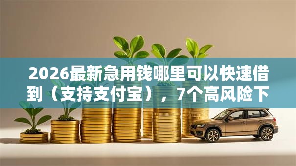 2026最新急用钱哪里可以快速借到(支持支付宝),7个高风险下款口子无私分享 2026最新急用钱哪里可以快速借到(支持支付宝),7个高风险下款口子无私分享
