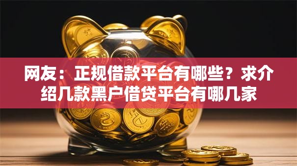 网友:正规借款平台有哪些?求介绍几款黑户借贷平台有哪几家 网友:正规借款平台有哪些?求介绍几款黑户借贷平台有哪几家