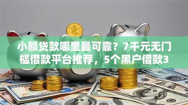 小额贷款哪里最可靠?7千元无门槛借款平台推荐,5个黑户借款3000马上到账的口子盘点 小额贷款哪里最可靠?7千元无门槛借款平台推荐,5个黑户借款3000马上到账的口子盘点