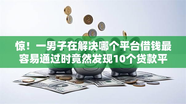 惊!一男子在解决哪个平台借钱最容易通过时竟然发现10个贷款平台名字大全,事后分享了出来 惊!一男子在解决哪个平台借钱最容易通过时竟然发现10个贷款平台名字大全,事后分享了出来