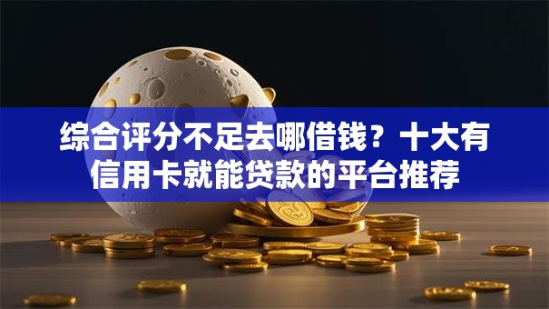 综合评分不足去哪借钱?十大有信用卡就能贷款的平台推荐 综合评分不足去哪借钱?十大有信用卡就能贷款的平台推荐