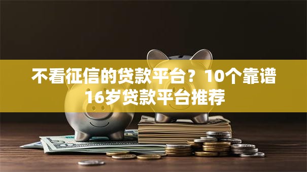 不看征信的贷款平台?10个靠谱16岁贷款平台推荐 不看征信的贷款平台?10个靠谱16岁贷款平台推荐