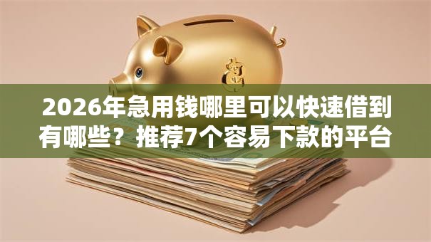 2026年急用钱哪里可以快速借到有哪些?推荐7个容易下款的平台 2026年急用钱哪里可以快速借到有哪些?推荐7个容易下款的平台