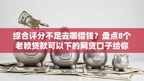 综合评分不足去哪借钱?盘点8个老赖贷款可以下的网贷口子给你参考 综合评分不足去哪借钱?盘点8个老赖贷款可以下的网贷口子给你参考