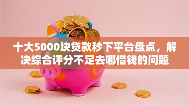 十大5000块贷款秒下平台盘点,解决综合评分不足去哪借钱的问题 十大5000块贷款秒下平台盘点,解决综合评分不足去哪借钱的问题