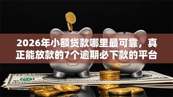 2026年小额贷款哪里最可靠,真正能放款的7个逾期必下款的平台推荐 2026年小额贷款哪里最可靠,真正能放款的7个逾期必下款的平台推荐