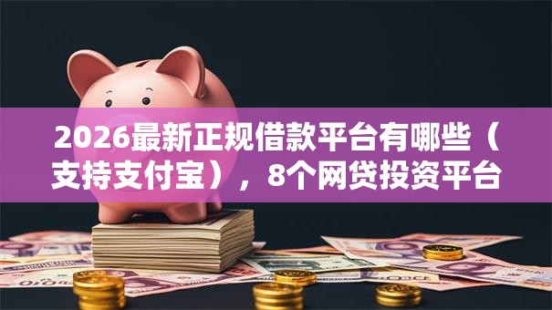 2026最新正规借款平台有哪些(支持支付宝),8个网贷投资平台无私分享 2026最新正规借款平台有哪些(支持支付宝),8个网贷投资平台无私分享