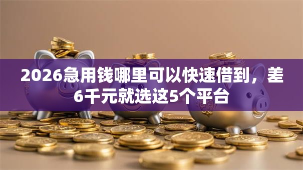 2026急用钱哪里可以快速借到,差6千元就选这5个平台 2026急用钱哪里可以快速借到,差6千元就选这5个平台