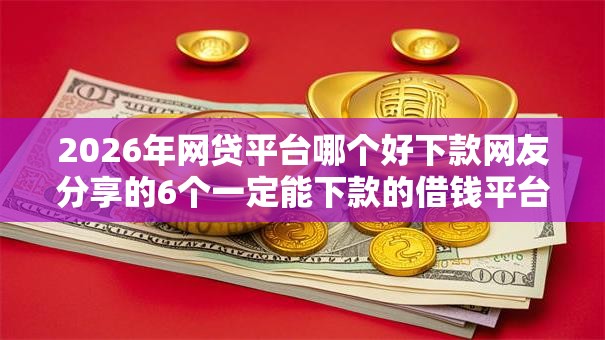 2026年网贷平台哪个好下款网友分享的6个一定能下款的借钱平台我觉得不错! 2026年网贷平台哪个好下款网友分享的6个一定能下款的借钱平台我觉得不错!