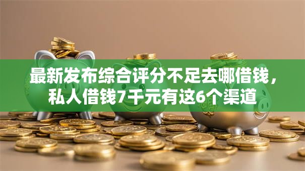 最新发布综合评分不足去哪借钱,私人借钱7千元有这6个渠道 最新发布综合评分不足去哪借钱,私人借钱7千元有这6个渠道