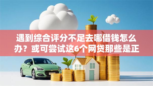 遇到综合评分不足去哪借钱怎么办?或可尝试这6个网贷那些是正规平台 遇到综合评分不足去哪借钱怎么办?或可尝试这6个网贷那些是正规平台