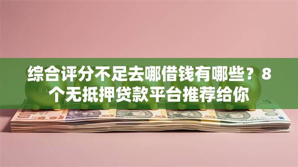 综合评分不足去哪借钱有哪些?8个无抵押贷款平台推荐给你 综合评分不足去哪借钱有哪些?8个无抵押贷款平台推荐给你