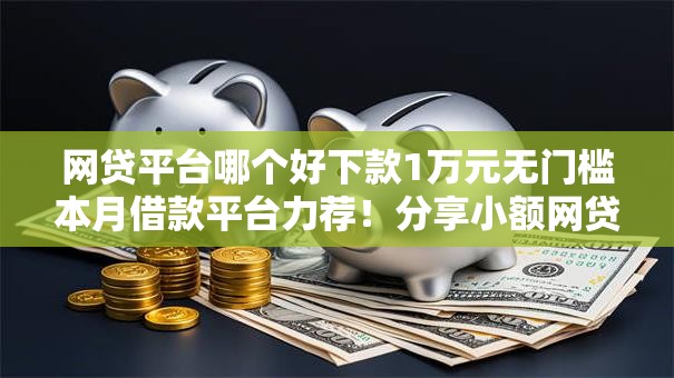 网贷平台哪个好下款1万元无门槛本月借款平台力荐！分享小额网贷口子1万元无门槛借款