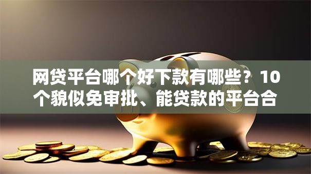 网贷平台哪个好下款有哪些？10个貌似免审批、能贷款的平台合集
