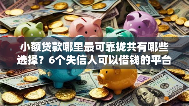 小额贷款哪里最可靠拢共有哪些选择?6个失信人可以借钱的平台详解 小额贷款哪里最可靠拢共有哪些选择?6个失信人可以借钱的平台详解