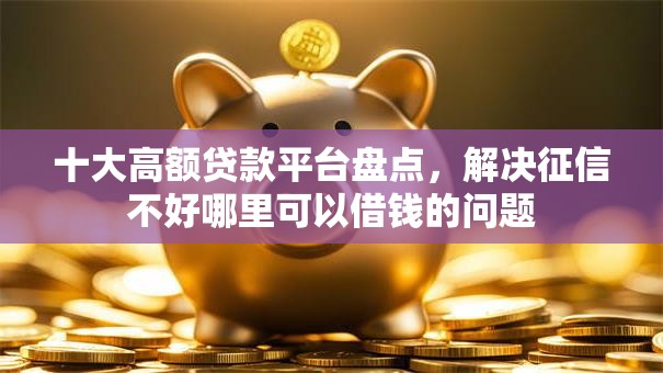 十大高额贷款平台盘点，解决征信不好哪里可以借钱的问题