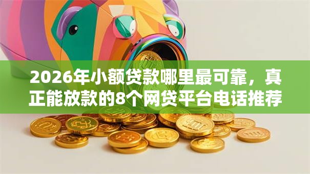 2026年小额贷款哪里最可靠,真正能放款的8个网贷平台电话推荐 2026年小额贷款哪里最可靠,真正能放款的8个网贷平台电话推荐