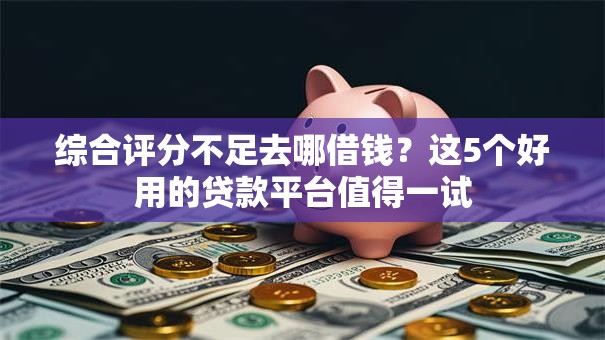 综合评分不足去哪借钱?这5个好用的贷款平台值得一试 综合评分不足去哪借钱?这5个好用的贷款平台值得一试