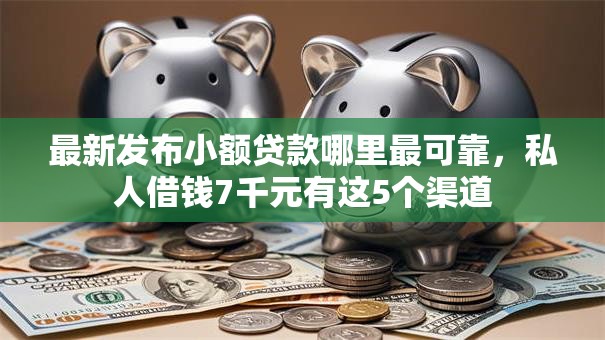 最新发布小额贷款哪里最可靠,私人借钱7千元有这5个渠道 最新发布小额贷款哪里最可靠,私人借钱7千元有这5个渠道