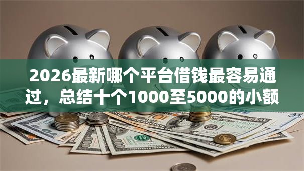 2026最新哪个平台借钱最容易通过,总结十个1000至5000的小额贷款平台! 2026最新哪个平台借钱最容易通过,总结十个1000至5000的小额贷款平台!