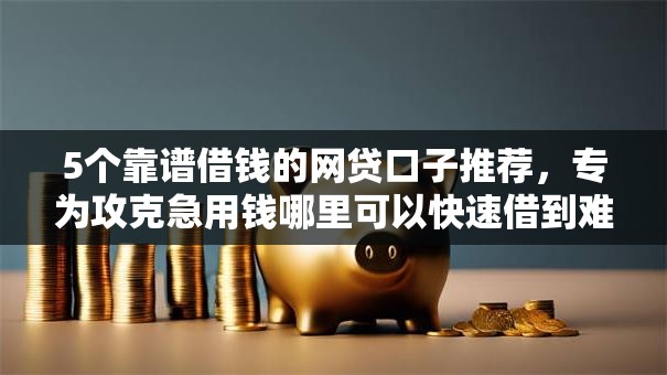 5个靠谱借钱的网贷口子推荐，专为攻克急用钱哪里可以快速借到难题