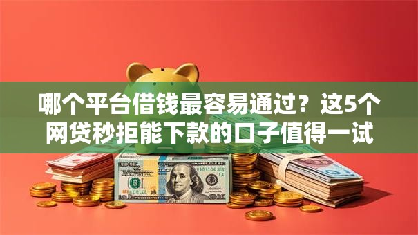 哪个平台借钱最容易通过？这5个网贷秒拒能下款的口子值得一试