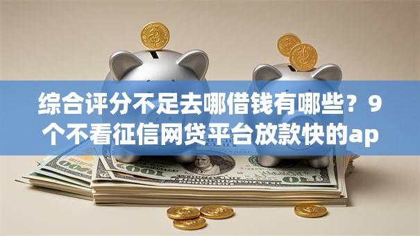 综合评分不足去哪借钱有哪些？9个不看征信网贷平台放款快的app推荐给你