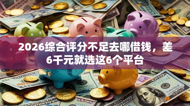 2026综合评分不足去哪借钱,差6千元就选这6个平台 2026综合评分不足去哪借钱,差6千元就选这6个平台