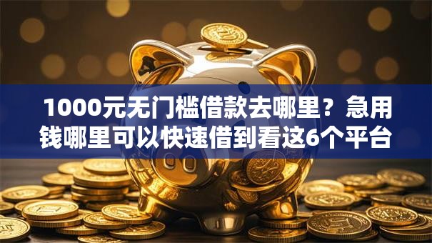 1000元无门槛借款去哪里？急用钱哪里可以快速借到看这6个平台