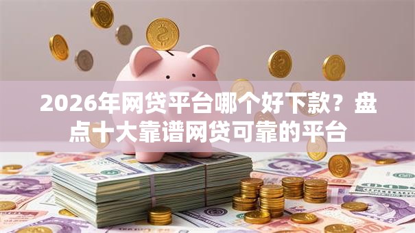 2026年网贷平台哪个好下款?盘点十大靠谱网贷可靠的平台 2026年网贷平台哪个好下款?盘点十大靠谱网贷可靠的平台