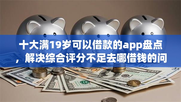 十大满19岁可以借款的app盘点，解决综合评分不足去哪借钱的问题