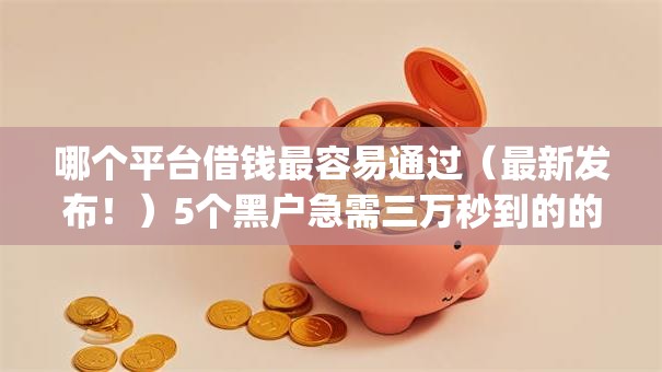 哪个平台借钱最容易通过（最新发布！）5个黑户急需三万秒到的的app