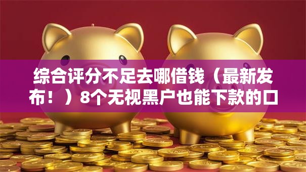 综合评分不足去哪借钱(最新发布!)8个无视黑户也能下款的口子 综合评分不足去哪借钱(最新发布!)8个无视黑户也能下款的口子