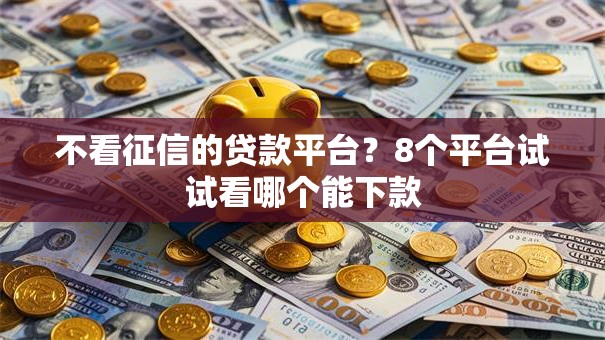 不看征信的贷款平台？8个平台试试看哪个能下款