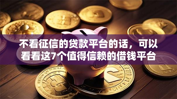 不看征信的贷款平台的话，可以看看这7个值得信赖的借钱平台