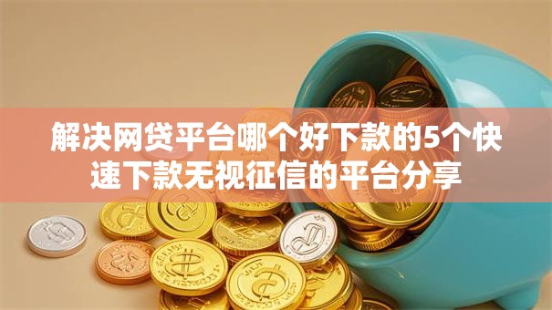 解决网贷平台哪个好下款的5个快速下款无视征信的平台分享 解决网贷平台哪个好下款的5个快速下款无视征信的平台分享