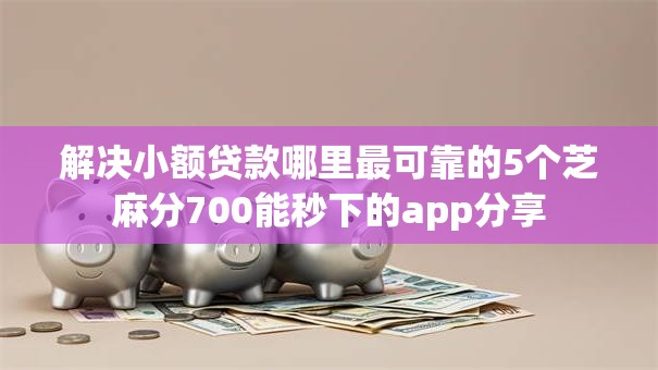 解决小额贷款哪里最可靠的5个芝麻分700能秒下的app分享 解决小额贷款哪里最可靠的5个芝麻分700能秒下的app分享