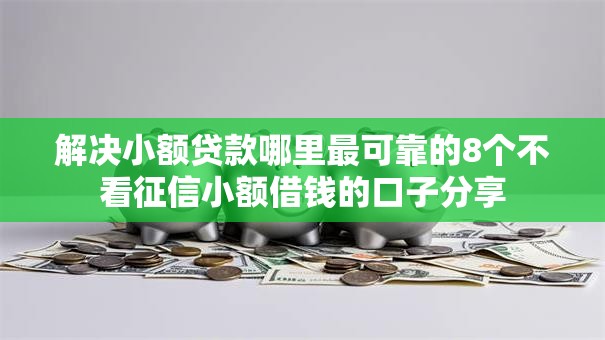 解决小额贷款哪里最可靠的8个不看征信小额借钱的口子分享 解决小额贷款哪里最可靠的8个不看征信小额借钱的口子分享