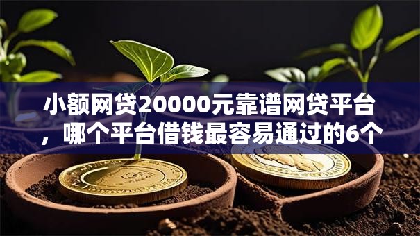 小额网贷20000元靠谱网贷平台，哪个平台借钱最容易通过的6个平台介绍