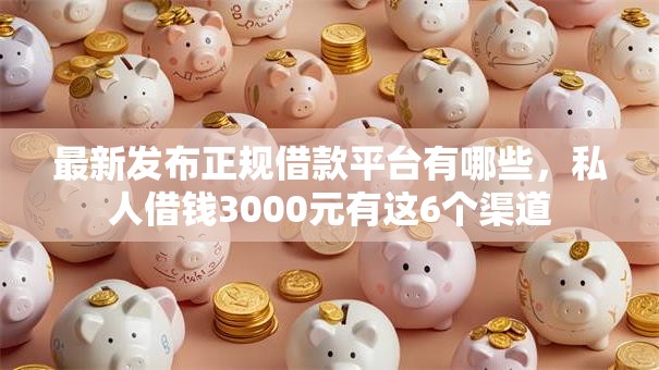 最新发布正规借款平台有哪些，私人借钱3000元有这6个渠道