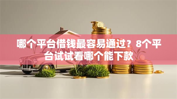 哪个平台借钱最容易通过？8个平台试试看哪个能下款
